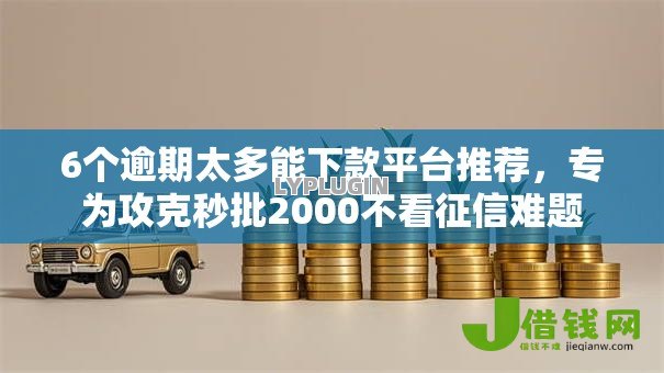 6个逾期太多能下款平台推荐，专为攻克秒批2000不看征信难题