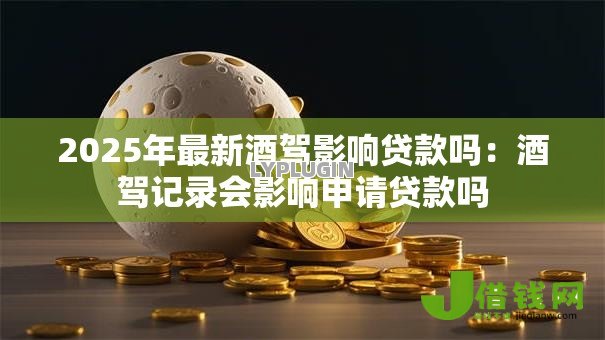 2025年最新酒驾影响贷款吗：酒驾记录会影响申请贷款吗