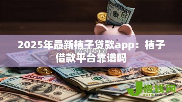 2025年最新桔子贷款app:桔子借款平台靠谱吗 2025年最新桔子贷款app:桔子借款平台靠谱吗