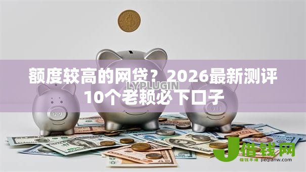 额度较高的网贷？2026最新测评10个老赖必下口子