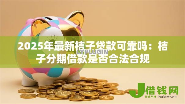 2025年最新桔子贷款可靠吗：桔子分期借款是否合法合规