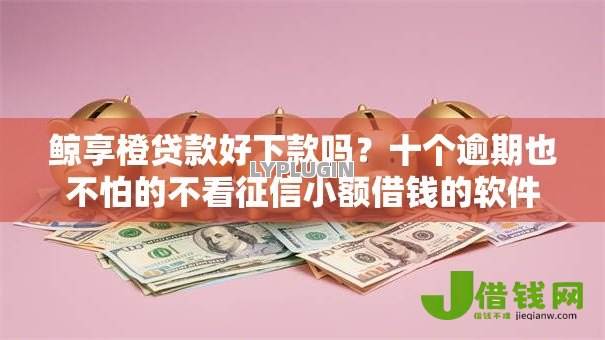 鲸享橙贷款好下款吗?十个逾期也不怕的不看征信小额借钱的软件 鲸享橙贷款好下款吗?十个逾期也不怕的不看征信小额借钱的软件