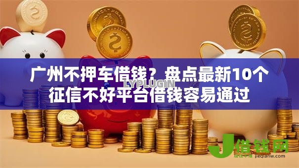广州不押车借钱?盘点最新10个征信不好平台借钱容易通过 广州不押车借钱?盘点最新10个征信不好平台借钱容易通过