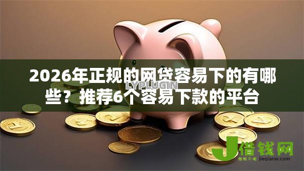 2026年正规的网贷容易下的有哪些？推荐6个容易下款的平台