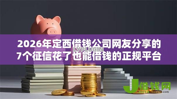 2026年定西借钱公司网友分享的7个征信花了也能借钱的正规平台我觉得不错！