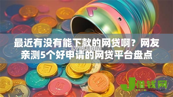 最近有没有能下款的网贷啊?网友亲测5个好申请的网贷平台盘点 最近有没有能下款的网贷啊?网友亲测5个好申请的网贷平台盘点