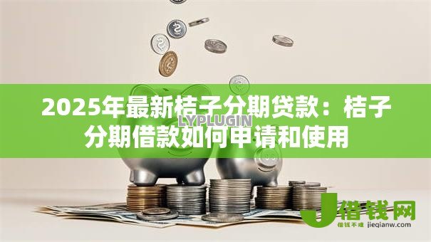 2025年最新桔子分期贷款:桔子分期借款如何申请和使用 2025年最新桔子分期贷款:桔子分期借款如何申请和使用