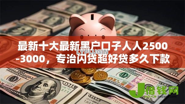 最新十大最新黑户口子人人2500-3000,专治闪贷超好贷多久下款 最新十大最新黑户口子人人2500-3000,专治闪贷超好贷多久下款