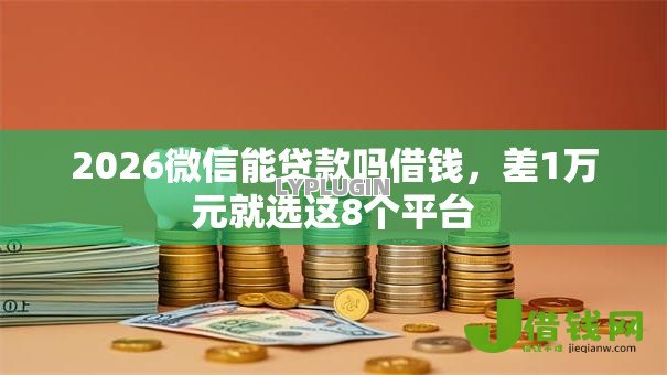 2026微信能贷款吗借钱,差1万元就选这8个平台 2026微信能贷款吗借钱,差1万元就选这8个平台