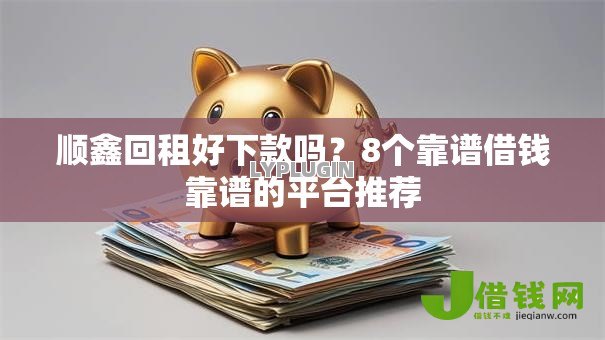 顺鑫回租好下款吗?8个靠谱借钱靠谱的平台推荐 顺鑫回租好下款吗?8个靠谱借钱靠谱的平台推荐