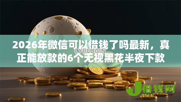 2026年微信可以借钱了吗最新,真正能放款的6个无视黑花半夜下款的网贷app推荐 2026年微信可以借钱了吗最新,真正能放款的6个无视黑花半夜下款的网贷app推荐