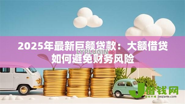 2025年最新巨额贷款:大额借贷如何避免财务风险 2025年最新巨额贷款:大额借贷如何避免财务风险