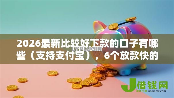 2026最新比较好下款的口子有哪些(支持支付宝),6个放款快的贷款平台无私分享 2026最新比较好下款的口子有哪些(支持支付宝),6个放款快的贷款平台无私分享