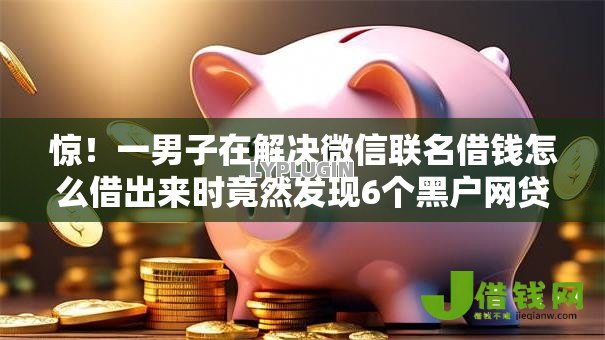 惊!一男子在解决微信联名借钱怎么借出来时竟然发现6个黑户网贷必下款的平台,事后分享了出来 惊!一男子在解决微信联名借钱怎么借出来时竟然发现6个黑户网贷必下款的平台,事后分享了出来