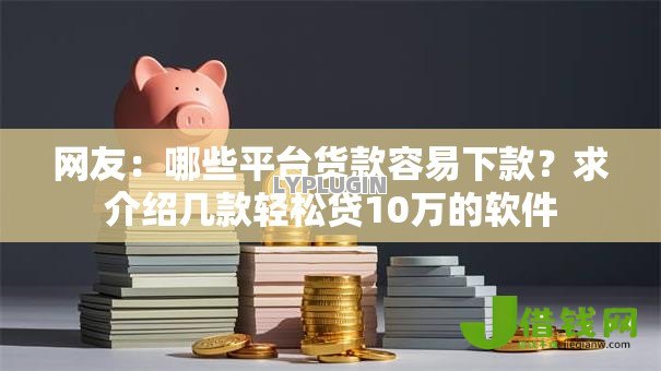 网友:哪些平台货款容易下款?求介绍几款轻松贷10万的软件 网友:哪些平台货款容易下款?求介绍几款轻松贷10万的软件