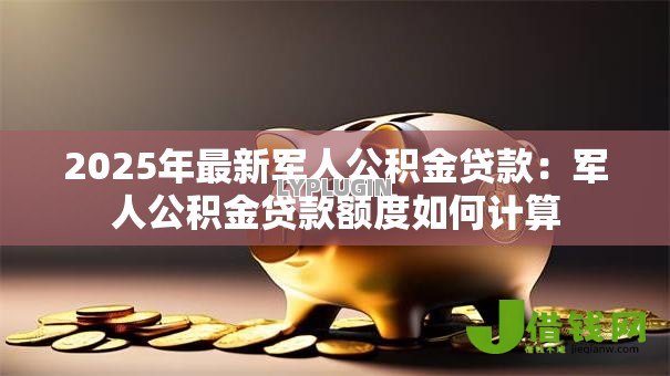 2025年最新军人公积金贷款:军人公积金贷款额度如何计算 2025年最新军人公积金贷款:军人公积金贷款额度如何计算