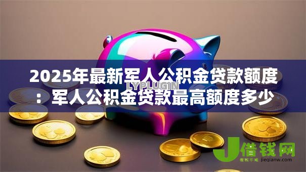 2025年最新军人公积金贷款额度:军人公积金贷款最高额度多少 2025年最新军人公积金贷款额度:军人公积金贷款最高额度多少