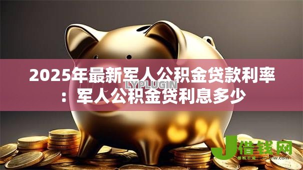 2025年最新军人公积金贷款利率:军人公积金贷利息多少 2025年最新军人公积金贷款利率:军人公积金贷利息多少