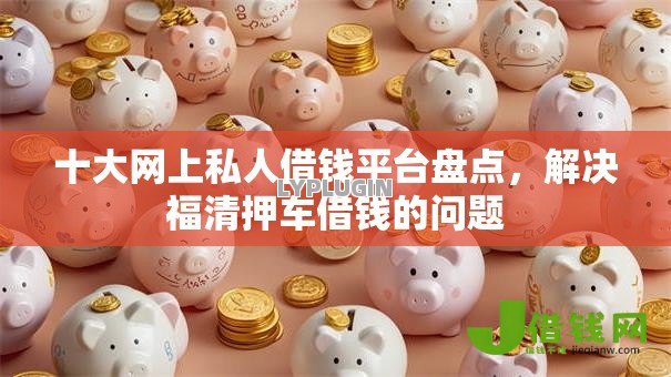 十大网上私人借钱平台盘点，解决福清押车借钱的问题