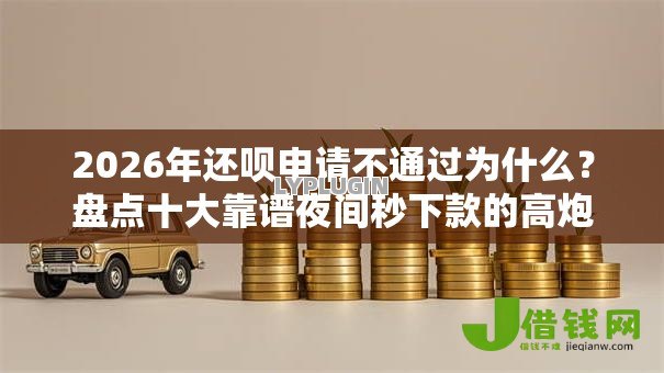 2026年还呗申请不通过为什么?盘点十大靠谱夜间秒下款的高炮口子 2026年还呗申请不通过为什么?盘点十大靠谱夜间秒下款的高炮口子