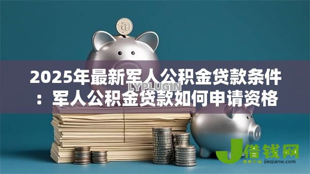 2025年最新军人公积金贷款条件:军人公积金贷款如何申请资格 2025年最新军人公积金贷款条件:军人公积金贷款如何申请资格