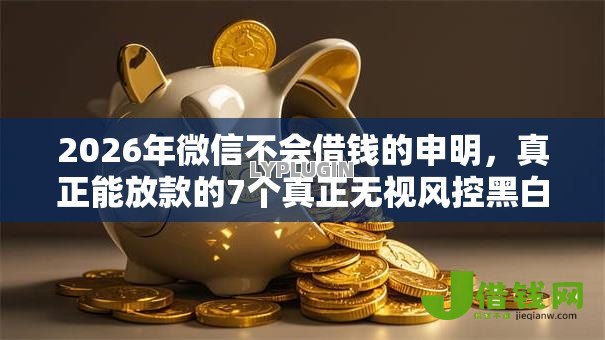 2026年微信不会借钱的申明,真正能放款的7个真正无视风控黑白的网贷口子推荐 2026年微信不会借钱的申明,真正能放款的7个真正无视风控黑白的网贷口子推荐