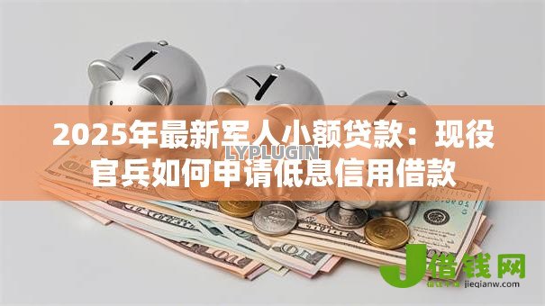 2025年最新军人小额贷款:现役官兵如何申请低息信用借款 2025年最新军人小额贷款:现役官兵如何申请低息信用借款
