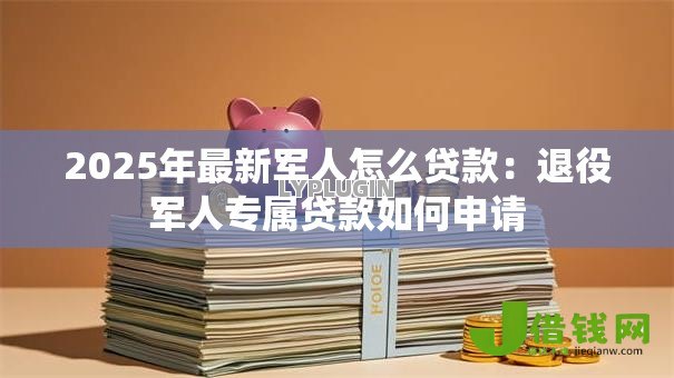 2025年最新军人怎么贷款:退役军人专属贷款如何申请 2025年最新军人怎么贷款:退役军人专属贷款如何申请