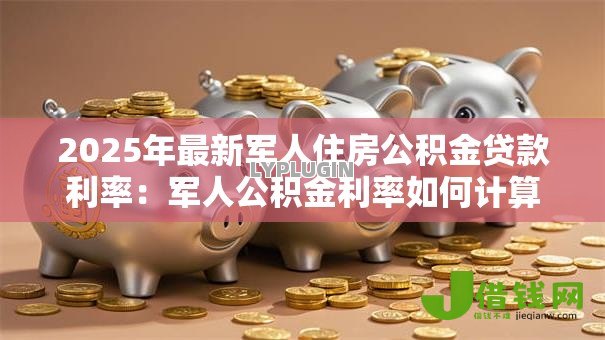 2025年最新军人住房公积金贷款利率:军人公积金利率如何计算? 2025年最新军人住房公积金贷款利率:军人公积金利率如何计算?