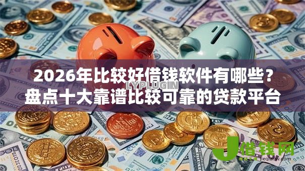 2026年比较好借钱软件有哪些？盘点十大靠谱比较可靠的贷款平台