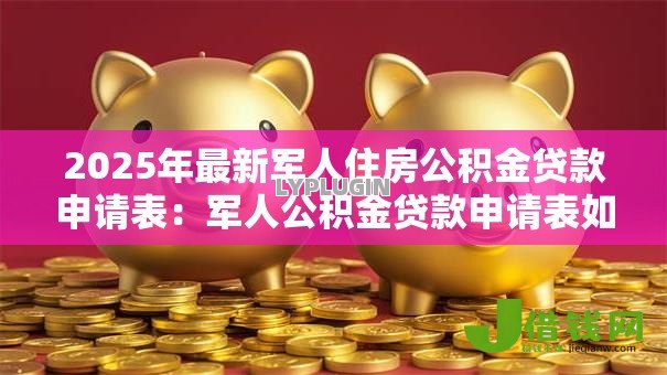 2025年最新军人住房公积金贷款申请表:军人公积金贷款申请表如何填写 2025年最新军人住房公积金贷款申请表:军人公积金贷款申请表如何填写