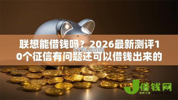 联想能借钱吗?2026最新测评10个征信有问题还可以借钱出来的平台 联想能借钱吗?2026最新测评10个征信有问题还可以借钱出来的平台