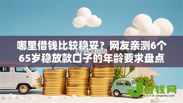 哪里借钱比较稳妥?网友亲测6个65岁稳放款口子的年龄要求盘点 哪里借钱比较稳妥?网友亲测6个65岁稳放款口子的年龄要求盘点