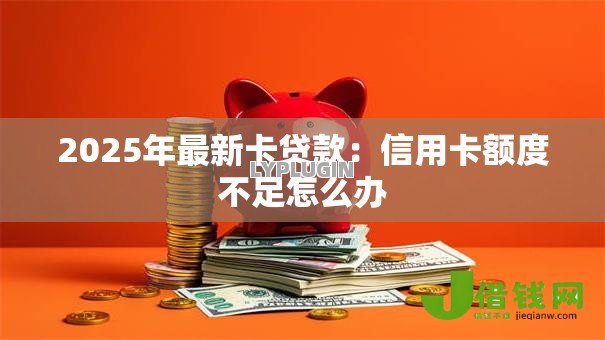 2025年最新卡贷款：信用卡额度不足怎么办