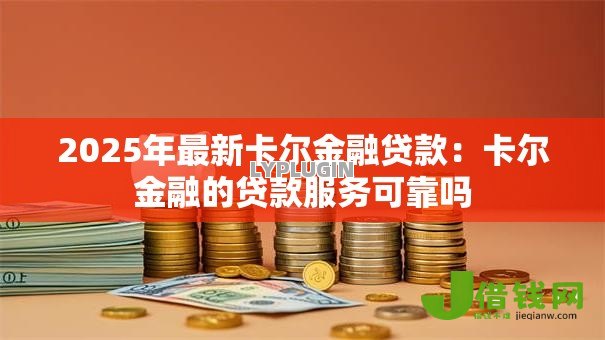 2025年最新卡尔金融贷款:卡尔金融的贷款服务可靠吗 2025年最新卡尔金融贷款:卡尔金融的贷款服务可靠吗