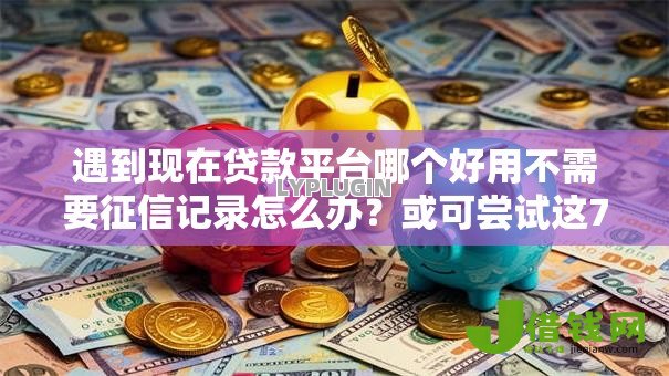 遇到现在贷款平台哪个好用不需要征信记录怎么办？或可尝试这7个电商贷款平台
