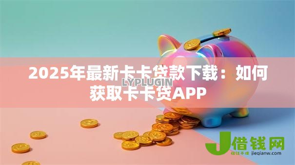 2025年最新卡卡贷款下载：如何获取卡卡贷APP