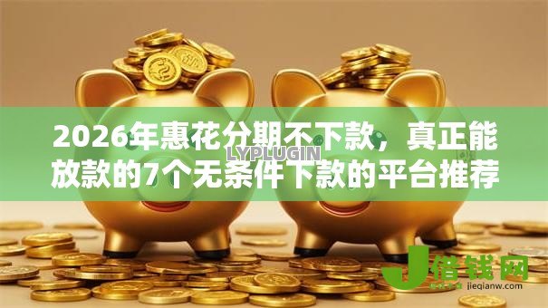 2026年惠花分期不下款,真正能放款的7个无条件下款的平台推荐 2026年惠花分期不下款,真正能放款的7个无条件下款的平台推荐