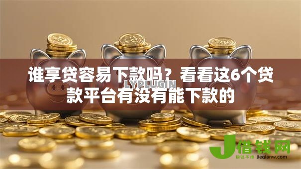 谁享贷容易下款吗?看看这6个贷款平台有没有能下款的 谁享贷容易下款吗?看看这6个贷款平台有没有能下款的