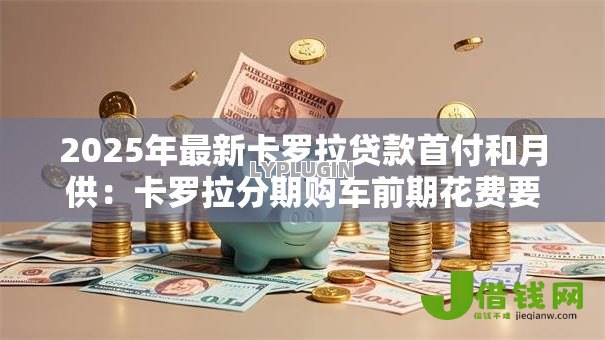 2025年最新卡罗拉贷款首付和月供:卡罗拉分期购车前期花费要多少 2025年最新卡罗拉贷款首付和月供:卡罗拉分期购车前期花费要多少
