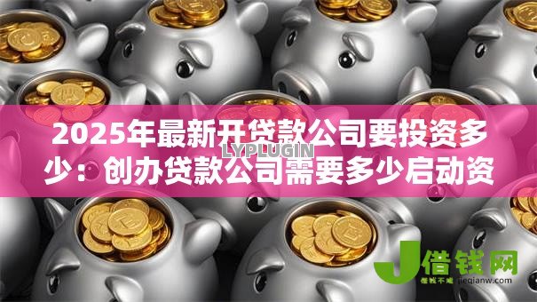 2025年最新开贷款公司要投资多少:创办贷款公司需要多少启动资金 2025年最新开贷款公司要投资多少:创办贷款公司需要多少启动资金