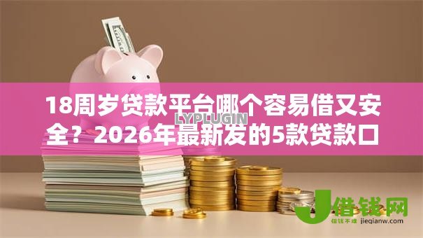 18周岁贷款平台哪个容易借又安全?2026年最新发的5款贷款口子 18周岁贷款平台哪个容易借又安全?2026年最新发的5款贷款口子