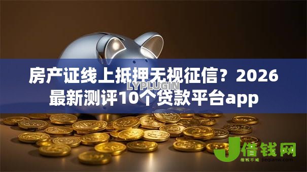 房产证线上抵押无视征信?2026最新测评10个贷款平台app 房产证线上抵押无视征信?2026最新测评10个贷款平台app