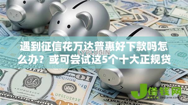 遇到征信花万达普惠好下款吗怎么办？或可尝试这5个十大正规贷款平台排名不分先后