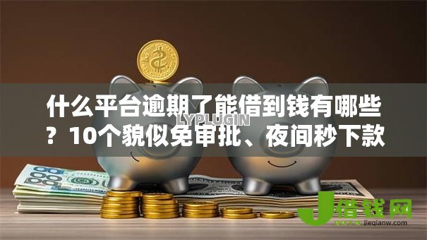 什么平台逾期了能借到钱有哪些？10个貌似免审批、夜间秒下款的高炮口子合集