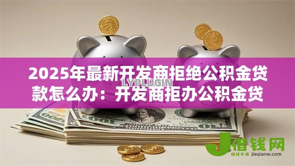 2025年最新开发商拒绝公积金贷款怎么办:开发商拒办公积金贷款如何维权 2025年最新开发商拒绝公积金贷款怎么办:开发商拒办公积金贷款如何维权