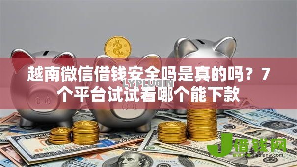 越南微信借钱安全吗是真的吗?7个平台试试看哪个能下款 越南微信借钱安全吗是真的吗?7个平台试试看哪个能下款