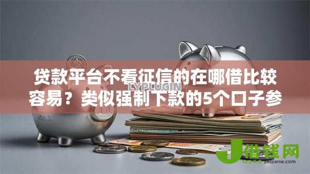贷款平台不看征信的在哪借比较容易?类似强制下款的5个口子参考 贷款平台不看征信的在哪借比较容易?类似强制下款的5个口子参考