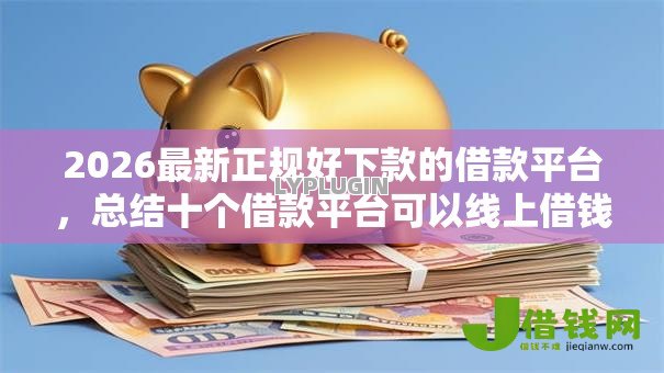 2026最新正规好下款的借款平台,总结十个借款平台可以线上借钱! 2026最新正规好下款的借款平台,总结十个借款平台可以线上借钱!