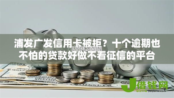 浦发广发信用卡被拒?十个逾期也不怕的贷款好做不看征信的平台 浦发广发信用卡被拒?十个逾期也不怕的贷款好做不看征信的平台